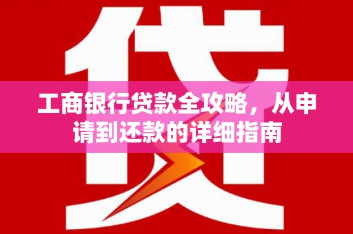 大内工商银行贷款全攻略，从申请到还款的详细指南