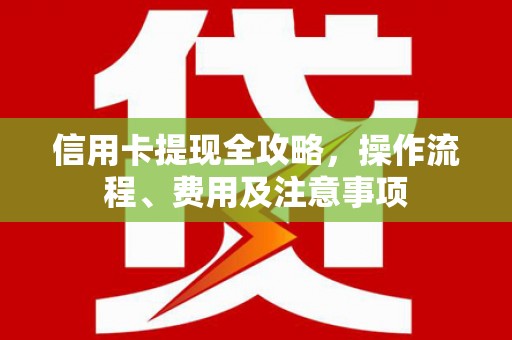 大内信用卡提现全攻略，操作流程、费用及注意事项