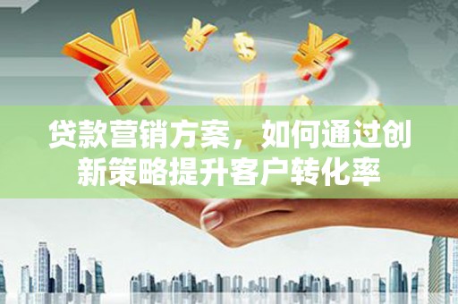 大内贷款营销方案，如何通过创新策略提升客户转化率