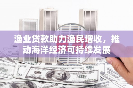 大内渔业贷款助力渔民增收，推动海洋经济可持续发展