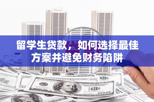 大内留学生贷款，如何选择最佳方案并避免财务陷阱