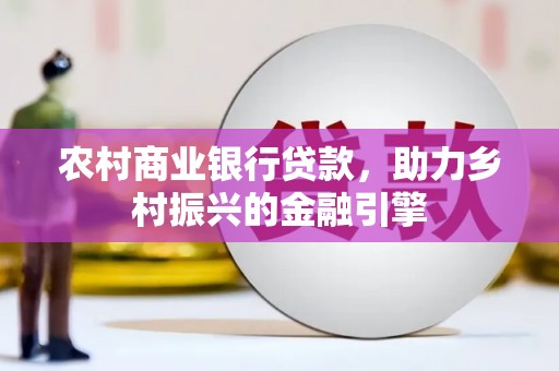 大内农村商业银行贷款，助力乡村振兴的金融引擎