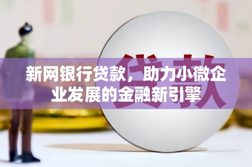 大内新网银行贷款，助力小微企业发展的金融新引擎