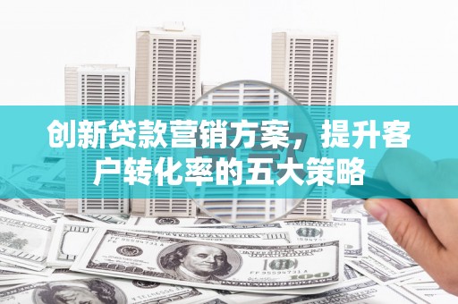 大内创新贷款营销方案，提升客户转化率的五大策略