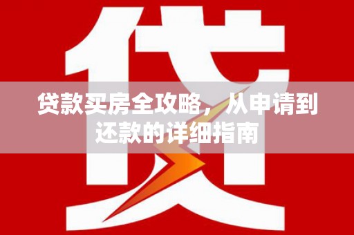 大内贷款买房全攻略，从申请到还款的详细指南