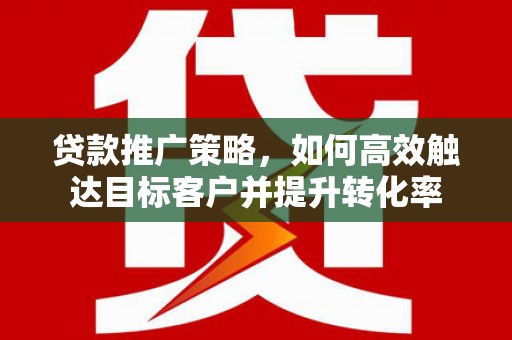 大内贷款推广策略，如何高效触达目标客户并提升转化率