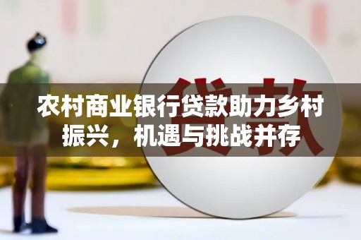 大内农村商业银行贷款助力乡村振兴，机遇与挑战并存