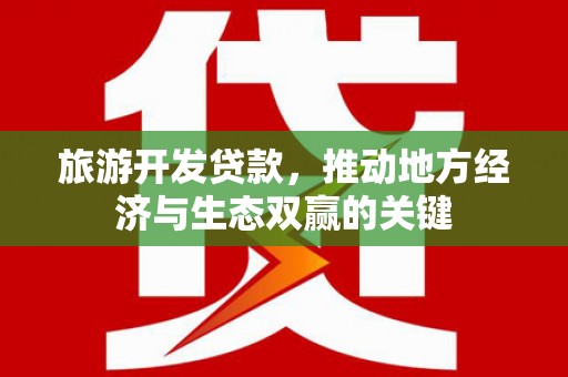 大内旅游开发贷款，推动地方经济与生态双赢的关键