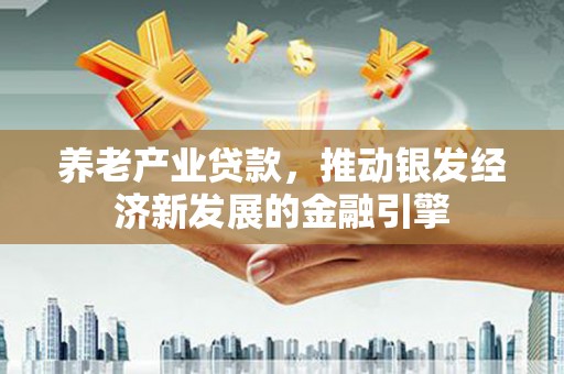 大内养老产业贷款，推动银发经济新发展的金融引擎