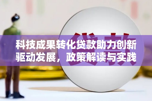 大内科技成果转化贷款助力创新驱动发展，政策解读与实践探索