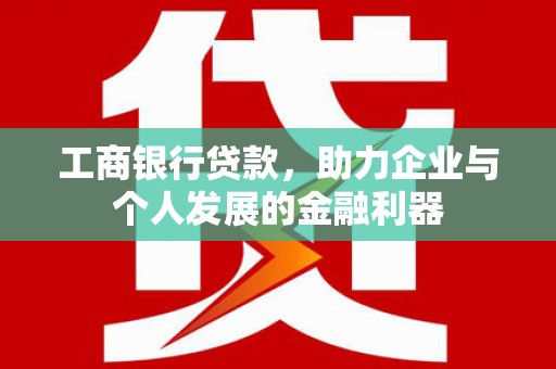 大内工商银行贷款，助力企业与个人发展的金融利器