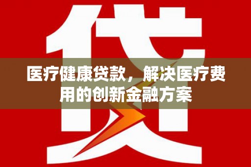 大内医疗健康贷款，解决医疗费用的创新金融方案