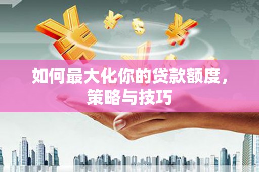 大内如何最大化你的贷款额度，策略与技巧
