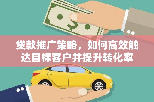 大内贷款推广策略，如何高效触达目标客户并提升转化率