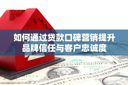 大内如何通过贷款口碑营销提升品牌信任与客户忠诚度