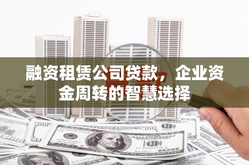 大内融资租赁公司贷款，企业资金周转的智慧选择