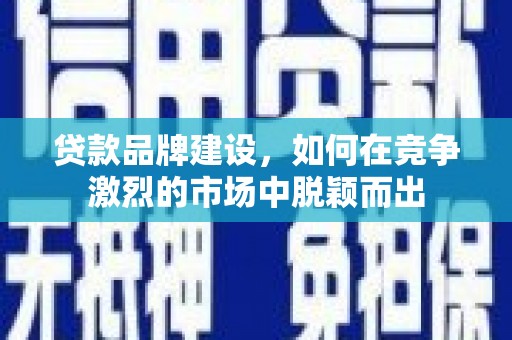 大内贷款品牌建设，如何在竞争激烈的市场中脱颖而出