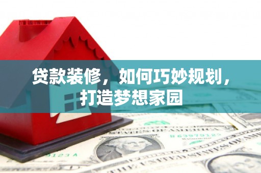 大内贷款装修，如何巧妙规划，打造梦想家园