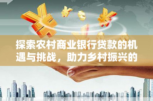 大内探索农村商业银行贷款的机遇与挑战，助力乡村振兴的金融引擎