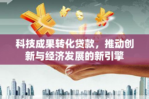 大内科技成果转化贷款，推动创新与经济发展的新引擎