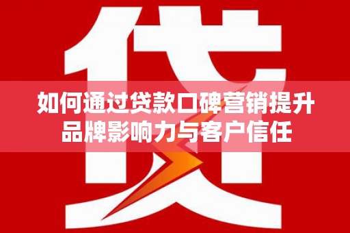 大内如何通过贷款口碑营销提升品牌影响力与客户信任