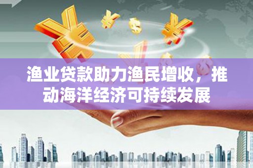 大内渔业贷款助力渔民增收，推动海洋经济可持续发展