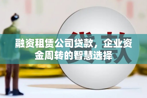 大内融资租赁公司贷款，企业资金周转的智慧选择