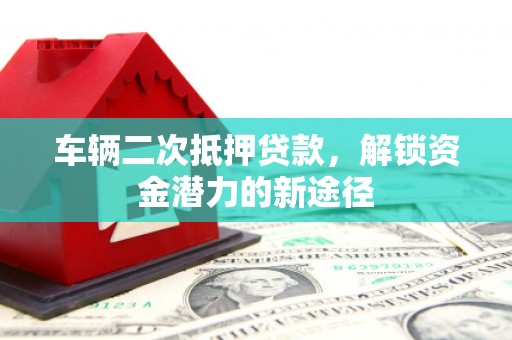 大内车辆二次抵押贷款，解锁资金潜力的新途径