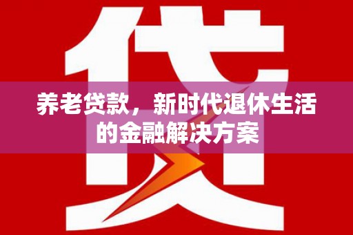 大内养老贷款，新时代退休生活的金融解决方案