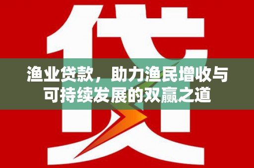 大内渔业贷款，助力渔民增收与可持续发展的双赢之道