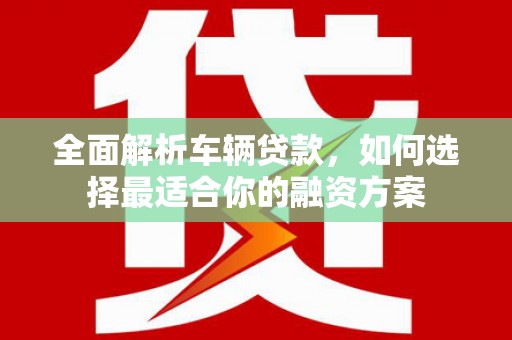 大内全面解析车辆贷款，如何选择最适合你的融资方案