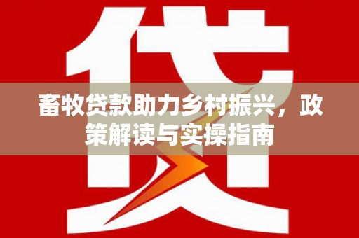 大内畜牧贷款助力乡村振兴，政策解读与实操指南