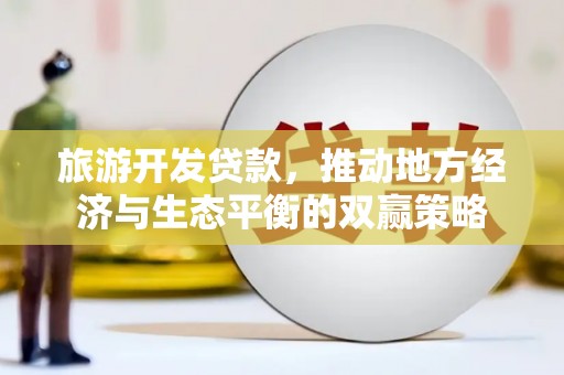 大内旅游开发贷款，推动地方经济与生态平衡的双赢策略