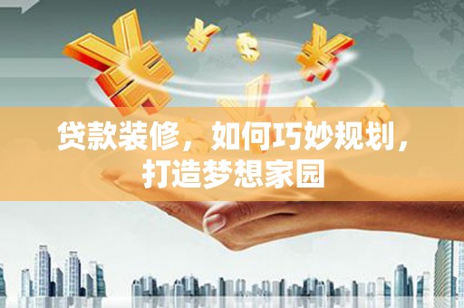 大内贷款装修，如何巧妙规划，打造梦想家园