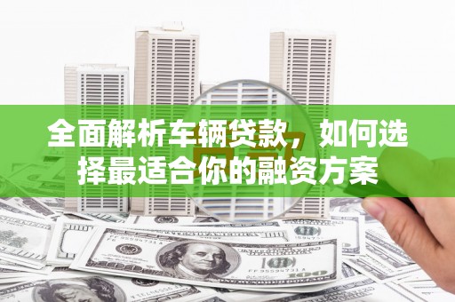大内全面解析车辆贷款，如何选择最适合你的融资方案