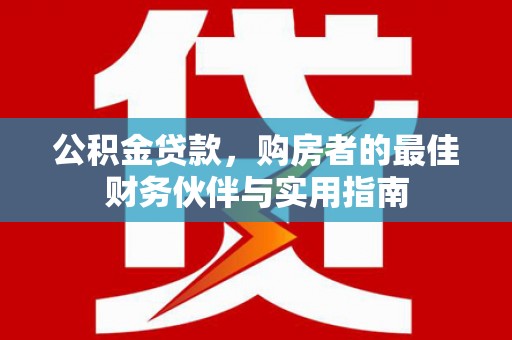 大内公积金贷款，购房者的最佳财务伙伴与实用指南