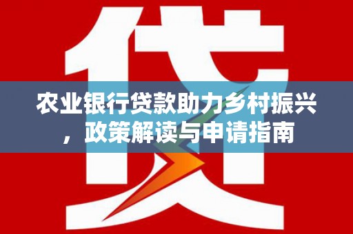 大内农业银行贷款助力乡村振兴，政策解读与申请指南