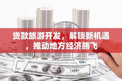 大内贷款旅游开发，解锁新机遇，推动地方经济腾飞