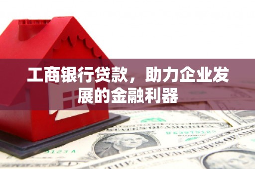 大内工商银行贷款，助力企业发展的金融利器
