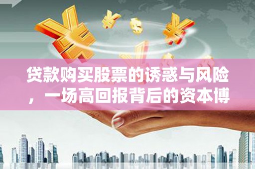 大内贷款购买股票的诱惑与风险，一场高回报背后的资本博弈