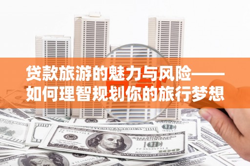 大内贷款旅游的魅力与风险——如何理智规划你的旅行梦想