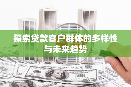 大内探索贷款客户群体的多样性与未来趋势