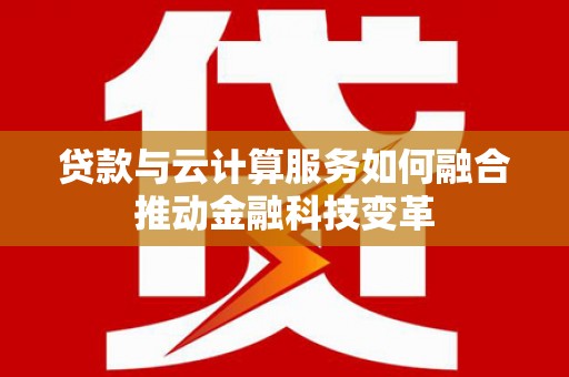 大内贷款与云计算服务如何融合推动金融科技变革