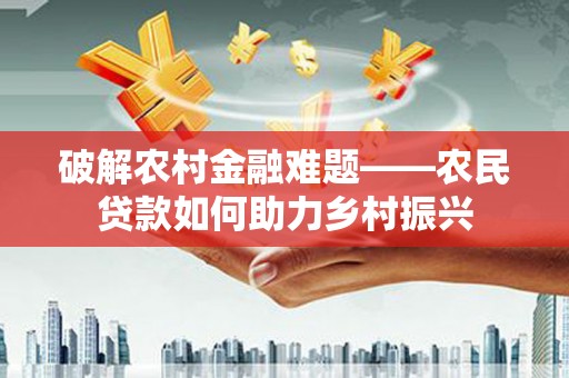 大内破解农村金融难题——农民贷款如何助力乡村振兴
