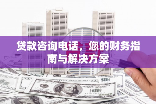 大内贷款咨询电话，您的财务指南与解决方案