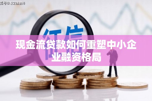 大内现金流贷款如何重塑中小企业融资格局
