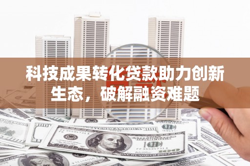 大内科技成果转化贷款助力创新生态，破解融资难题
