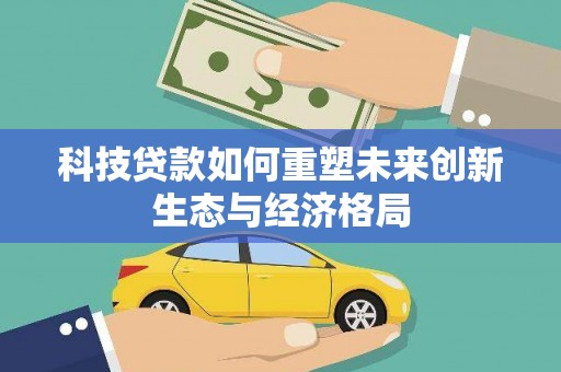 大内科技贷款如何重塑未来创新生态与经济格局