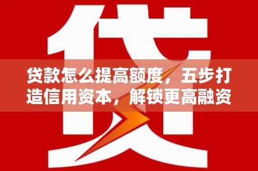 大内贷款怎么提高额度，五步打造信用资本，解锁更高融资空间