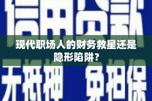 大内现代职场人的财务救星还是隐形陷阱？